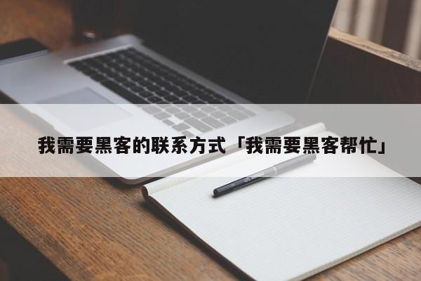 我需要黑客的联系方式「我需要黑客帮忙」「求黑客联系方式不收费」