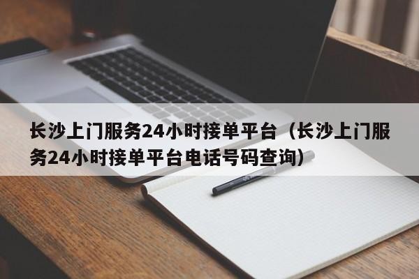 长沙上门服务24小时接单平台（长沙上门服务24小时接单平台电话号码查询）